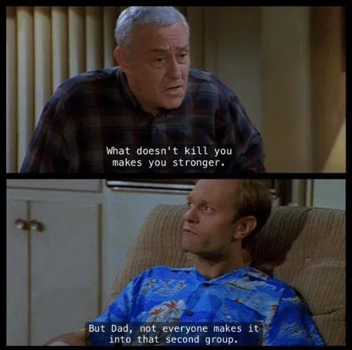 Screenshot from Frasier episode "How to Bury a Millionaire". Martin Crane : Now, Niles, this place is fine. Just remember the old saying: what doesn't kill you makes you stronger.  Dr. Niles Crane : But, Dad, not everyone makes it into that second group!  